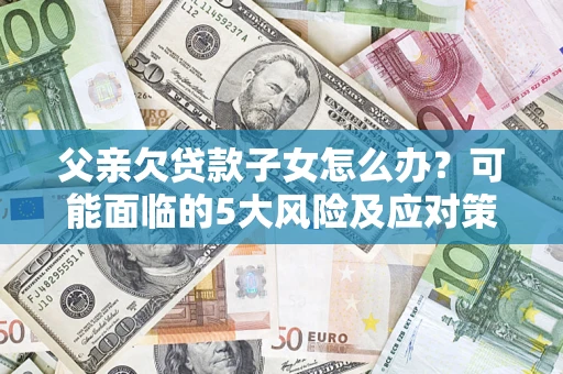 北京父亲欠贷款子女怎么办？可能面临的5大风险及应对策略
