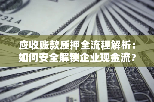 北京应收账款质押全流程解析：如何安全解锁企业现金流？