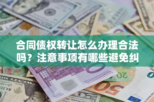北京合同债权转让怎么办理合法吗？注意事项有哪些避免纠纷？