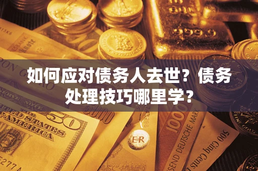 北京如何应对债务人去世？债务处理技巧哪里学？