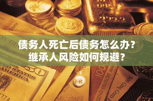 北京债务人死亡后债务怎么办？继承人风险如何规避？