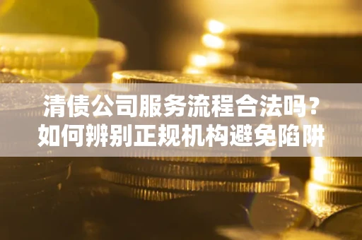 北京清债公司服务流程合法吗？如何辨别正规机构避免陷阱？