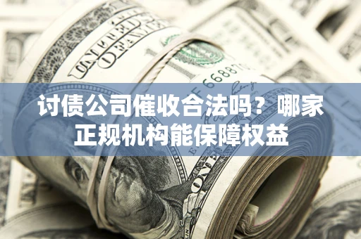 北京讨债公司催收合法吗？哪家正规机构能保障权益
