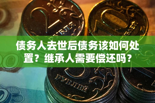 北京债务人去世后债务该如何处置？继承人需要偿还吗？