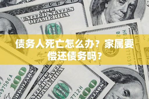 北京债务人死亡怎么办？家属要偿还债务吗？