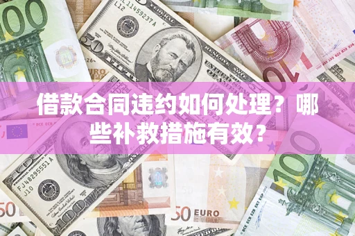 北京借款合同违约如何处理？哪些补救措施有效？