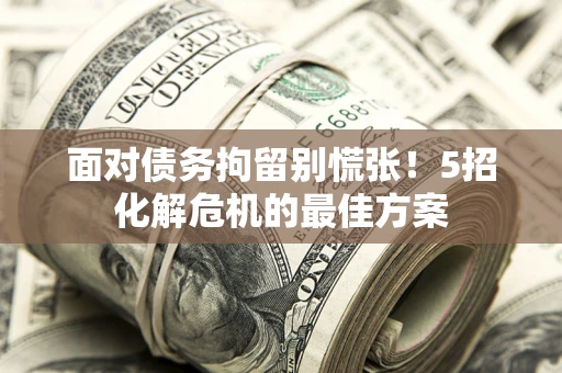 北京面对债务拘留别慌张！5招化解危机的最佳方案