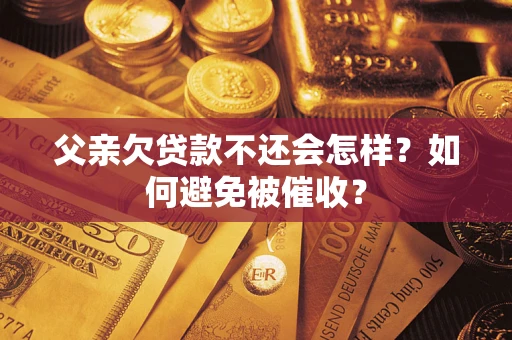 北京父亲欠贷款不还会怎样？如何避免被催收？