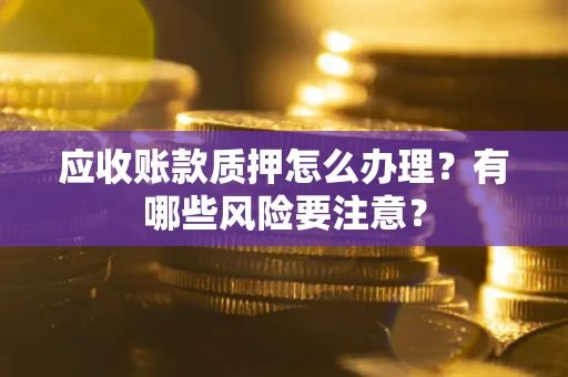 北京应收账款质押怎么办理？有哪些风险要注意？