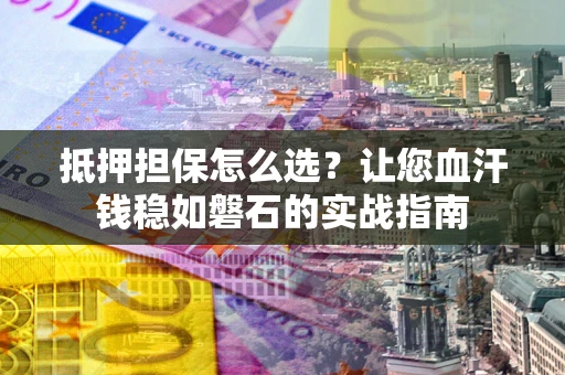 北京抵押担保怎么选？让您血汗钱稳如磐石的实战指南
