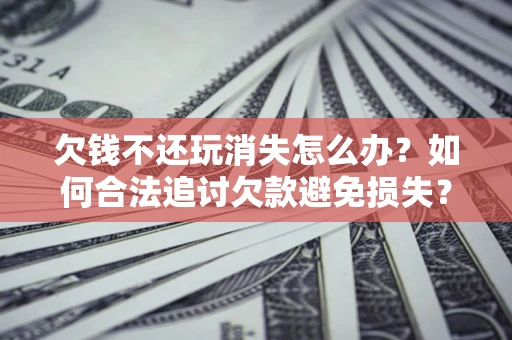 北京欠钱不还玩消失怎么办？如何合法追讨欠款避免损失？