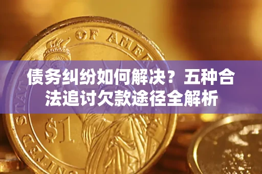 北京债务纠纷如何解决？五种合法追讨欠款途径全解析