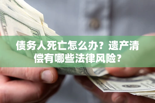 北京债务人死亡怎么办？遗产清偿有哪些法律风险？