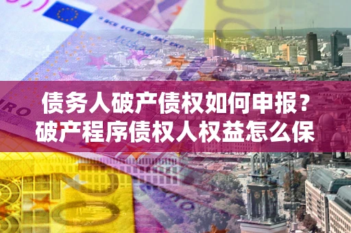 北京债务人破产债权如何申报？破产程序债权人权益怎么保障？