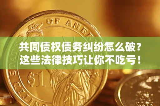 北京共同债权债务纠纷怎么破？这些法律技巧让你不吃亏！