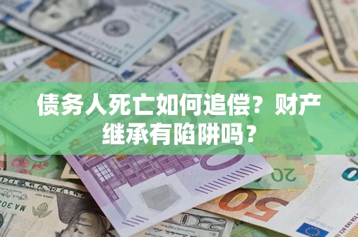 北京债务人死亡如何追偿？财产继承有陷阱吗？