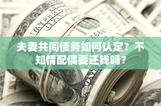 北京夫妻共同债务如何认定？不知情配偶要还钱吗？