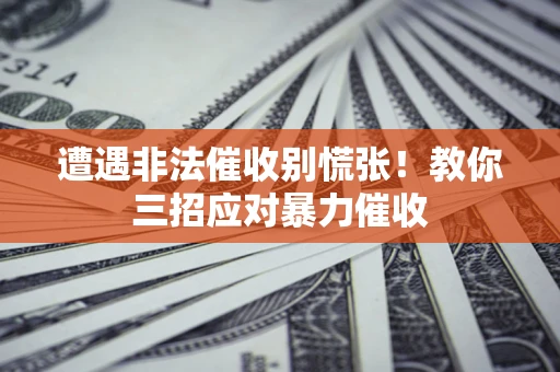 北京遭遇非法催收别慌张！教你三招应对暴力催收