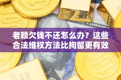 北京老赖欠钱不还怎么办？这些合法维权方法比拘留更有效