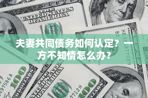 北京夫妻共同债务如何认定？一方不知情怎么办？