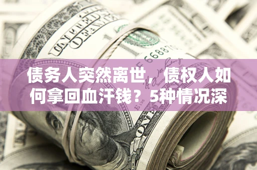 北京债务人突然离世，债权人如何拿回血汗钱？5种情况深度解析