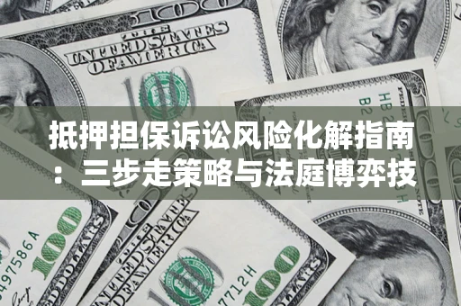 北京抵押担保诉讼风险化解指南：三步走策略与法庭博弈技巧