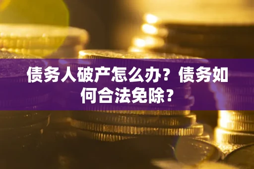 北京债务人破产怎么办？债务如何合法免除？
