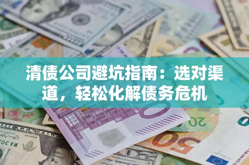 北京清债公司避坑指南：选对渠道，轻松化解债务危机