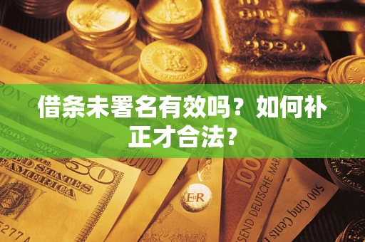 北京借条未署名有效吗？如何补正才合法？