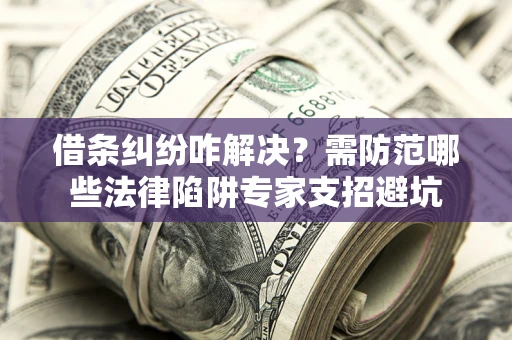 北京借条纠纷咋解决？需防范哪些法律陷阱专家支招避坑