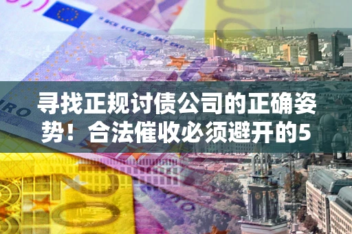 北京寻找正规讨债公司的正确姿势！合法催收必须避开的5大雷区