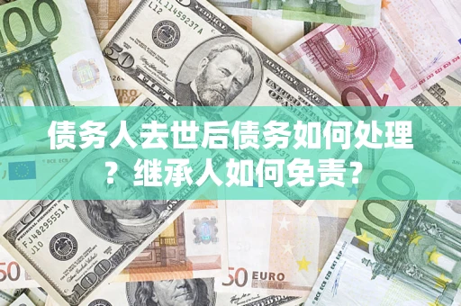北京债务人去世后债务如何处理？继承人如何免责？