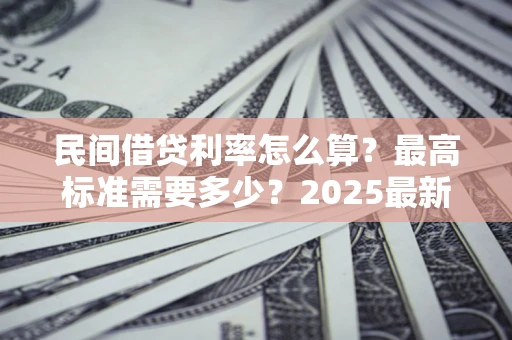 北京民间借贷利率怎么算？最高标准需要多少？2025最新避坑指南