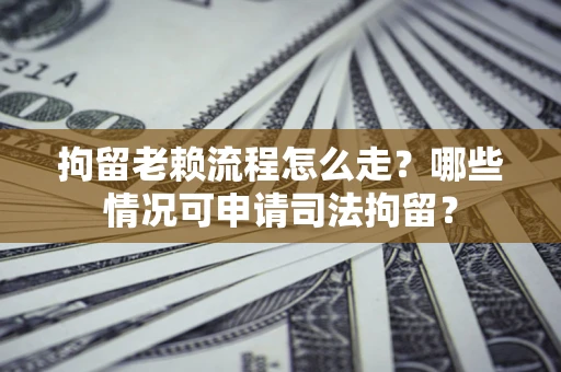 北京拘留老赖流程怎么走？哪些情况可申请司法拘留？