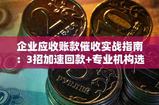 北京企业应收账款催收实战指南：3招加速回款+专业机构选择避坑