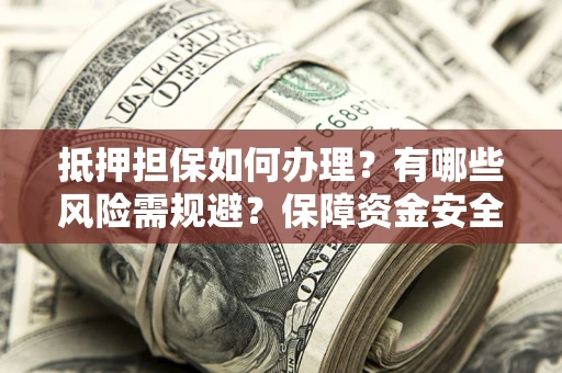 北京抵押担保如何办理？有哪些风险需规避？保障资金安全