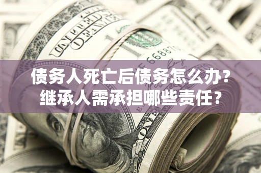 北京债务人死亡后债务怎么办？继承人需承担哪些责任？