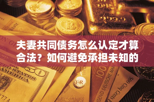 北京夫妻共同债务怎么认定才算合法？如何避免承担未知的债务风险？