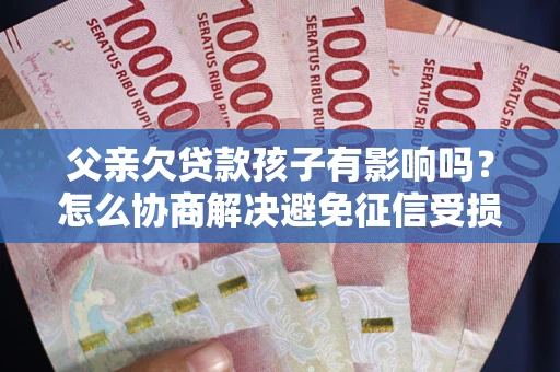 北京父亲欠贷款孩子有影响吗？怎么协商解决避免征信受损？
