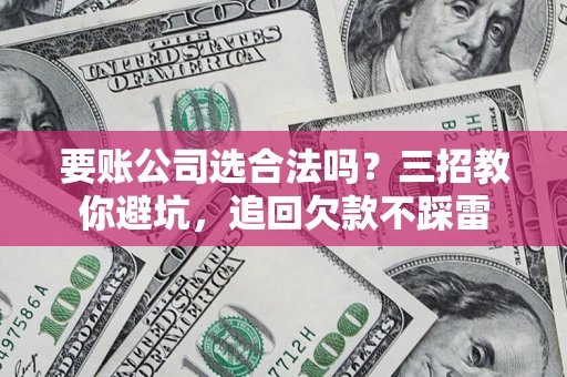 北京要账公司选合法吗？三招教你避坑，追回欠款不踩雷