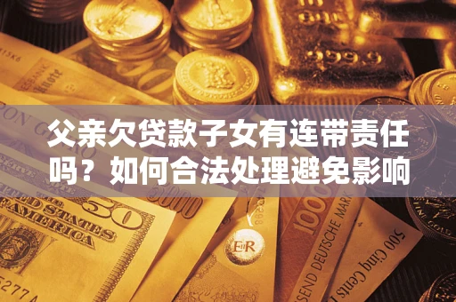 北京父亲欠贷款子女有连带责任吗？如何合法处理避免影响？