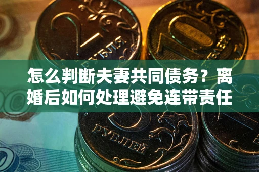 北京怎么判断夫妻共同债务？离婚后如何处理避免连带责任？