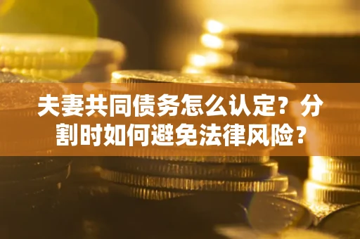 北京夫妻共同债务怎么认定？分割时如何避免法律风险？