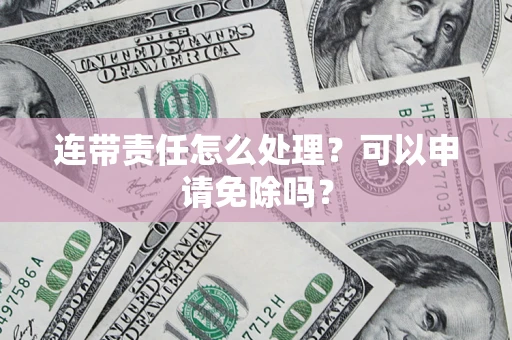 北京连带责任怎么处理？可以申请免除吗？