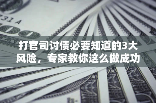 北京打官司讨债必要知道的3大风险，专家教你这么做成功率飙升