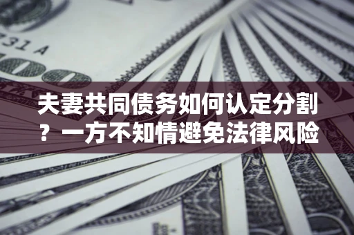 北京夫妻共同债务如何认定分割？一方不知情避免法律风险必看！